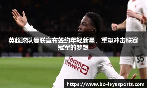 英超球队曼联宣布签约年轻新星,重塑冲击联赛冠军的梦想