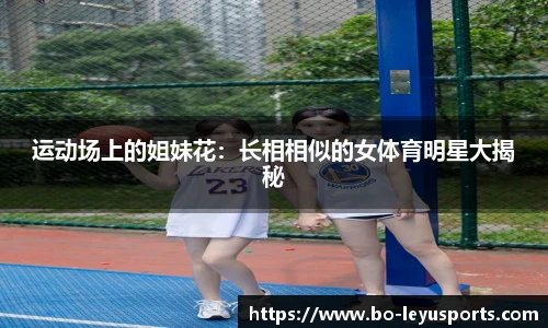运动场上的姐妹花:长相相似的女体育明星大揭秘