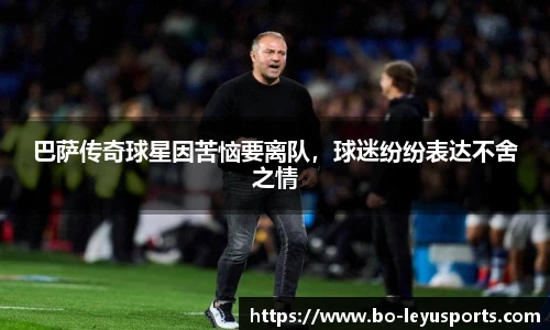 巴萨传奇球星因苦恼要离队,球迷纷纷表达不舍之情