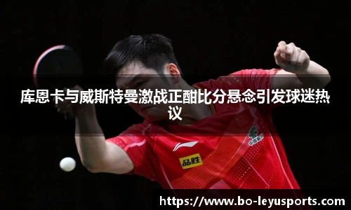 库恩卡与威斯特曼激战正酣比分悬念引发球迷热议