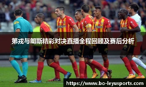 第戎与朗斯精彩对决直播全程回顾及赛后分析
