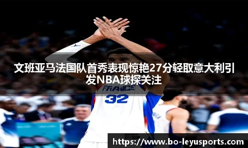 文班亚马法国队首秀表现惊艳27分轻取意大利引发NBA球探关注