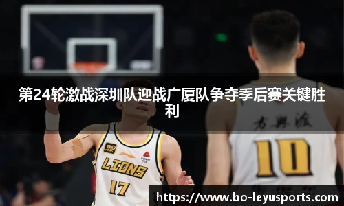 第24轮激战深圳队迎战广厦队争夺季后赛关键胜利